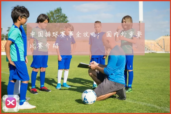 中国排球赛事全攻略:国内外重要比赛介绍