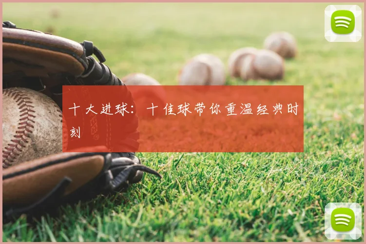 十大进球：十佳球带你重温经典时刻