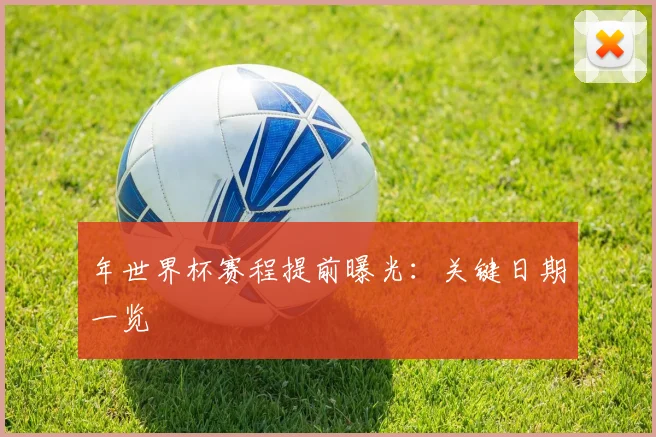 年世界杯赛程提前曝光:关键日期一览