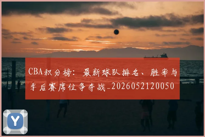 CBA积分榜：最新球队排名、胜率与季后赛席位争夺战_20260521200502