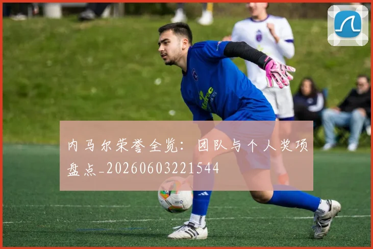 内马尔荣誉全览：团队与个人奖项盘点_20260603221544