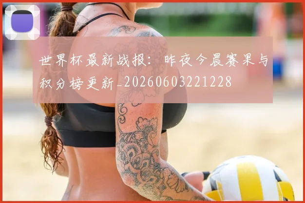 世界杯最新战报：昨夜今晨赛果与积分榜更新_20260603221228