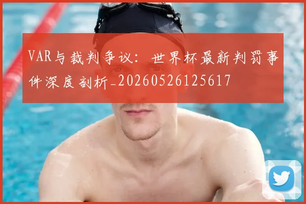 VAR与裁判争议：世界杯最新判罚事件深度剖析_20260526125617