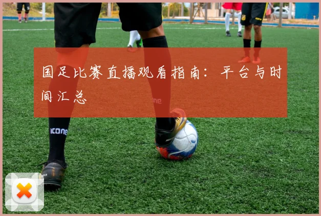 国足比赛直播观看指南：平台与时间汇总