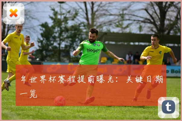 年世界杯赛程提前曝光:关键日期一览