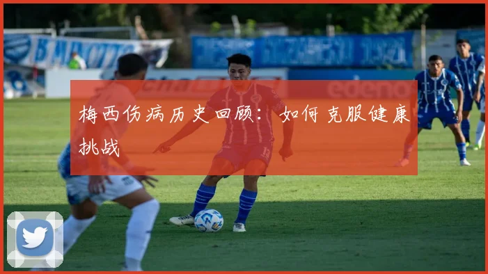 梅西伤病历史回顾：如何克服健康挑战