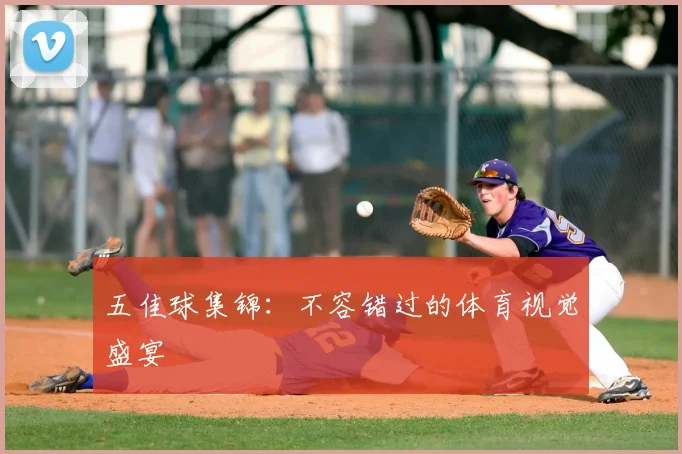 五佳球集锦：不容错过的体育视觉盛宴