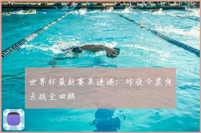 世界杯最新赛果速递：昨夜今晨焦点战全回顾