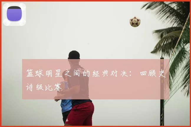 篮球明星之间的经典对决：回顾史诗级比赛