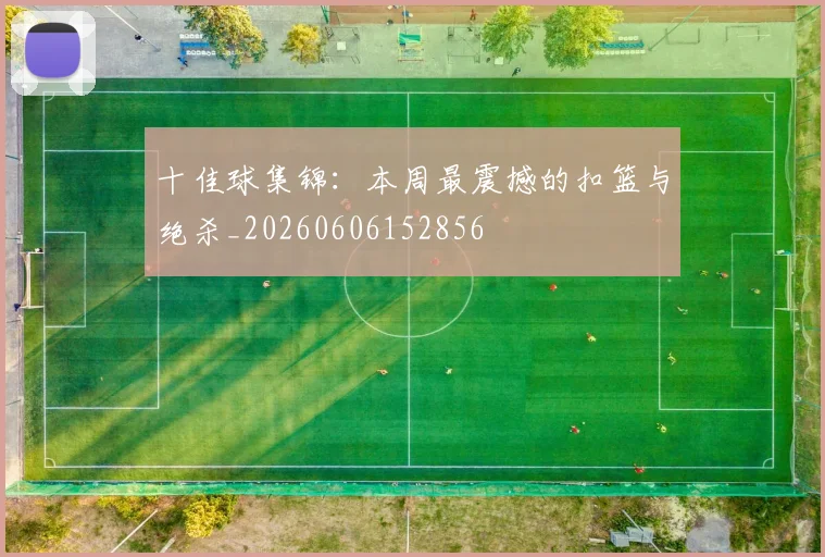 十佳球集锦：本周最震撼的扣篮与绝杀_20260606152856