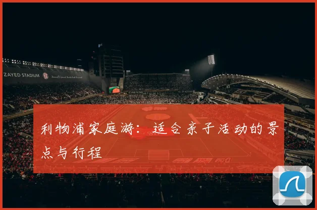 利物浦家庭游:适合亲子活动的景点与行程