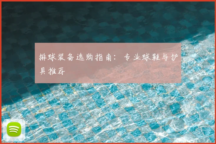 排球装备选购指南：专业球鞋与护具推荐
