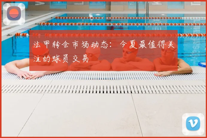 法甲转会市场动态:今夏最值得关注的球员交易
