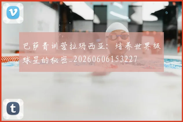 巴萨青训营拉玛西亚：培养世界级球星的秘密_20260606153227