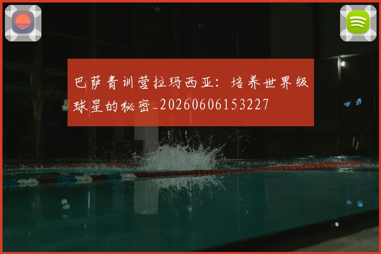巴萨青训营拉玛西亚：培养世界级球星的秘密_20260606153227