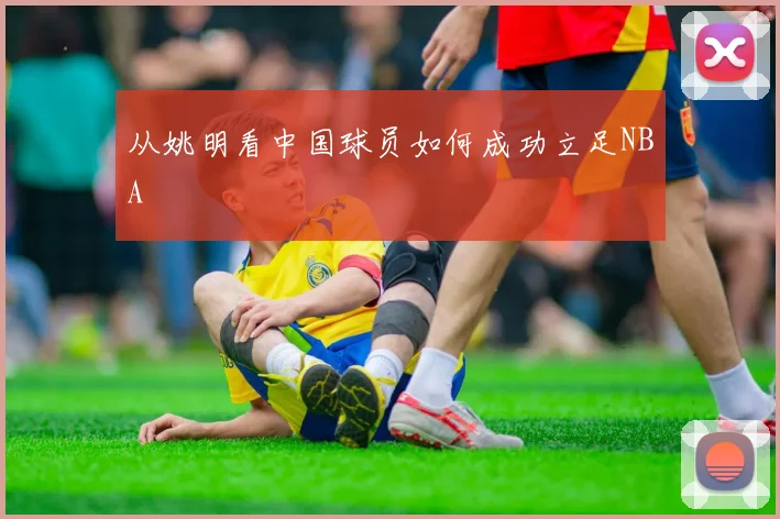 从姚明看中国球员如何成功立足NBA