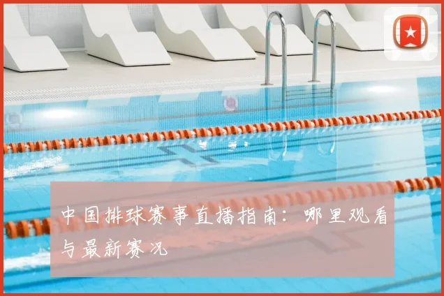 中国排球赛事直播指南：哪里观看与最新赛况