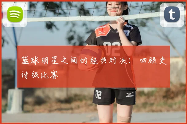 篮球明星之间的经典对决：回顾史诗级比赛