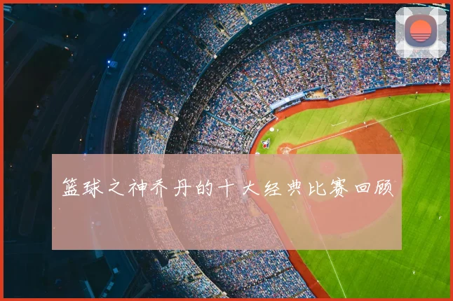 篮球之神乔丹的十大经典比赛回顾