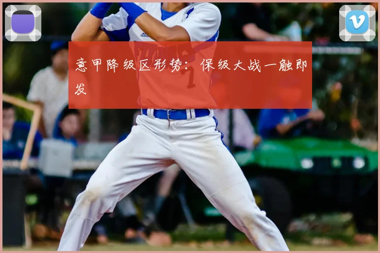 意甲降级区形势：保级大战一触即发