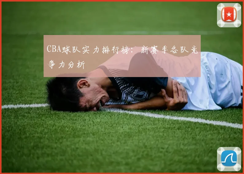 CBA球队实力排行榜：新赛季各队竞争力分析