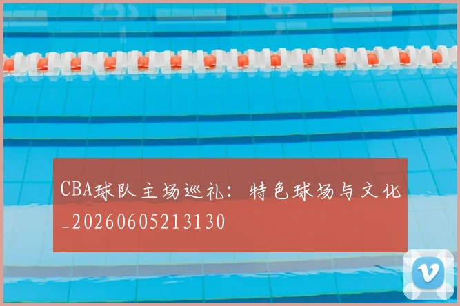 CBA球队主场巡礼：特色球场与文化_20260605213130