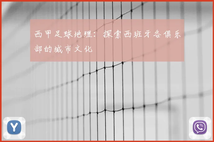 西甲足球地理：探索西班牙各俱乐部的城市文化