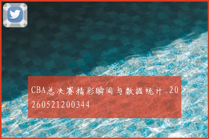 CBA总决赛精彩瞬间与数据统计_20260521200344