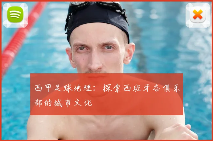 西甲足球地理：探索西班牙各俱乐部的城市文化