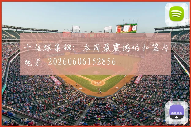 十佳球集锦：本周最震撼的扣篮与绝杀_20260606152856