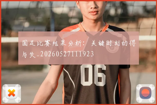 国足比赛结果分析:关键时刻的得与失_20260527111923