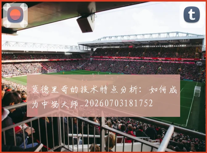 莫德里奇的技术特点分析:如何成为中场大师_20260703181752
