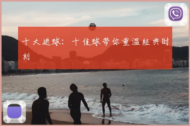 十大进球：十佳球带你重温经典时刻