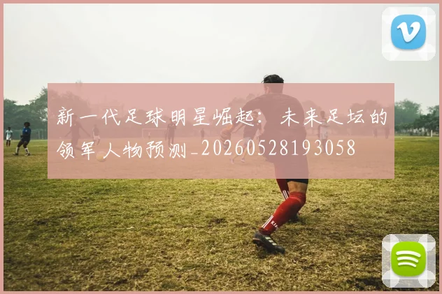 新一代足球明星崛起:未来足坛的领军人物预测_20260528193058
