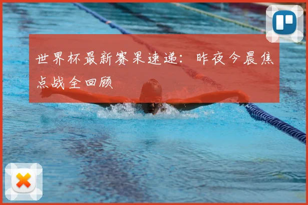 世界杯最新赛果速递：昨夜今晨焦点战全回顾