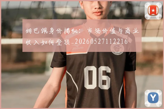 姆巴佩身价揭秘：市场价值与商业收入如何登顶_20260527112216