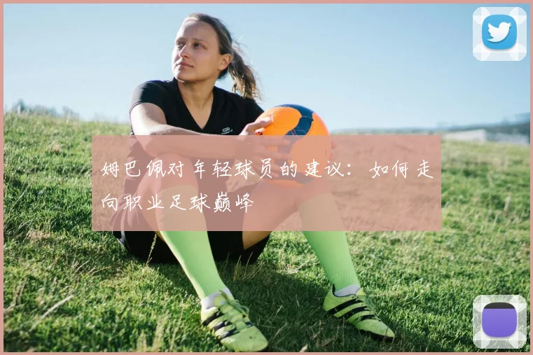 姆巴佩对年轻球员的建议:如何走向职业足球巅峰