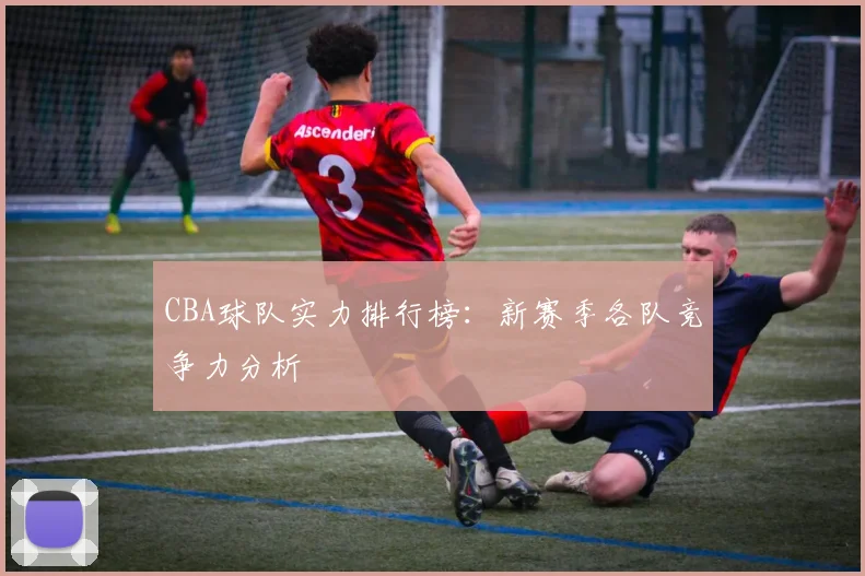 CBA球队实力排行榜：新赛季各队竞争力分析