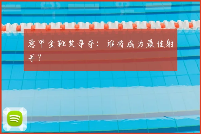 意甲金靴奖争夺：谁将成为最佳射手？