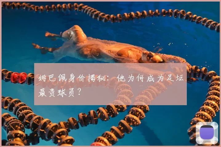 姆巴佩身价揭秘：他为何成为足坛最贵球员？