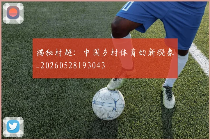 揭秘村超：中国乡村体育的新现象_20260528193043