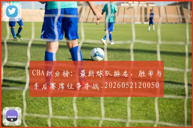 CBA积分榜：最新球队排名、胜率与季后赛席位争夺战_20260521200502