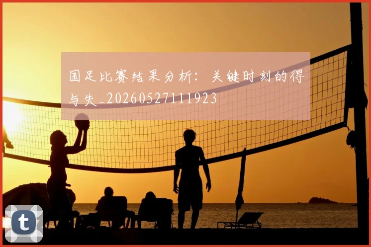 国足比赛结果分析：关键时刻的得与失_20260527111923