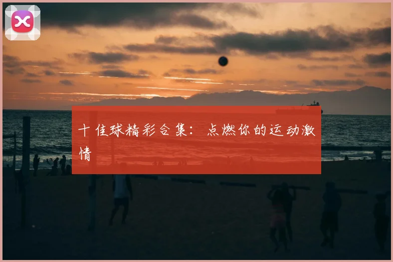 十佳球精彩合集：点燃你的运动激情