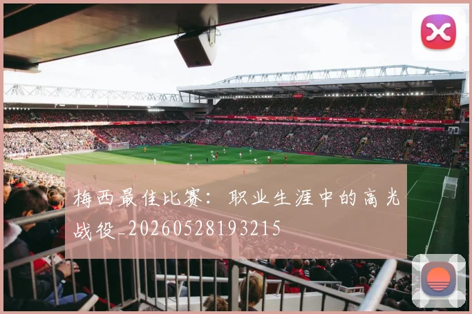 梅西最佳比赛:职业生涯中的高光战役_20260528193215