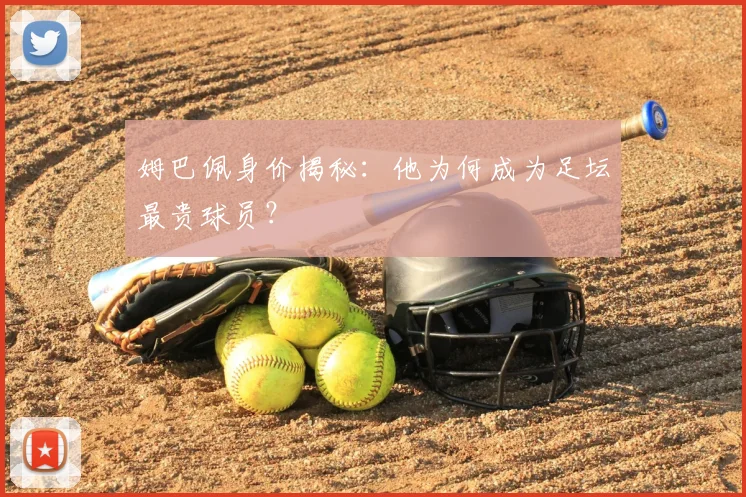 姆巴佩身价揭秘：他为何成为足坛最贵球员？
