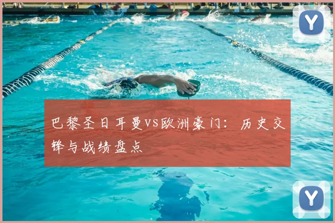 巴黎圣日耳曼vs欧洲豪门：历史交锋与战绩盘点