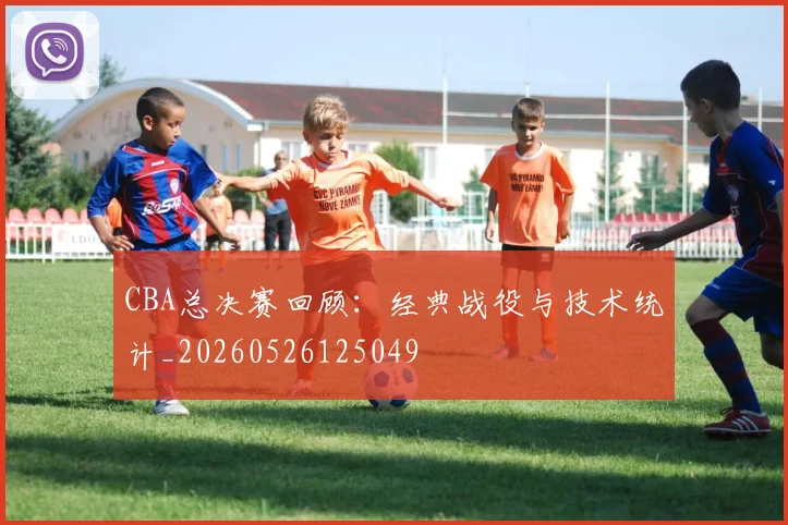 CBA总决赛回顾:经典战役与技术统计_20260526125049