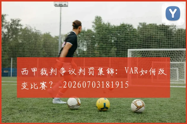 西甲裁判争议判罚集锦：VAR如何改变比赛？_20260703181915