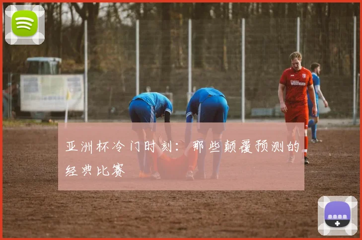 亚洲杯冷门时刻：那些颠覆预测的经典比赛